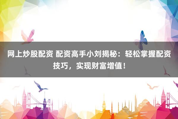 网上炒股配资 配资高手小刘揭秘：轻松掌握配资技巧，实现财富增值！
