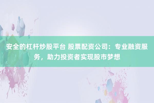 安全的杠杆炒股平台 股票配资公司：专业融资服务，助力投资者实现股市梦想