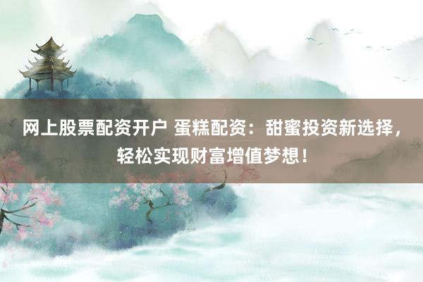 网上股票配资开户 蛋糕配资：甜蜜投资新选择，轻松实现财富增值梦想！
