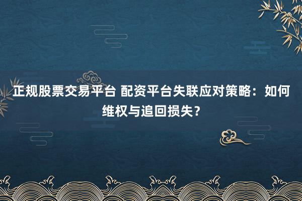正规股票交易平台 配资平台失联应对策略：如何维权与追回损失？