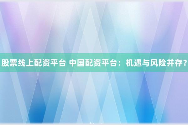 股票线上配资平台 中国配资平台：机遇与风险并存？