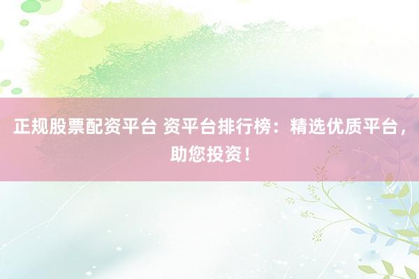 正规股票配资平台 资平台排行榜：精选优质平台，助您投资！