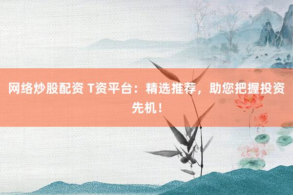 网络炒股配资 T资平台：精选推荐，助您把握投资先机！