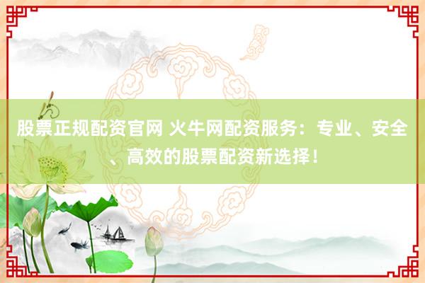 股票正规配资官网 火牛网配资服务：专业、安全、高效的股票配资新选择！