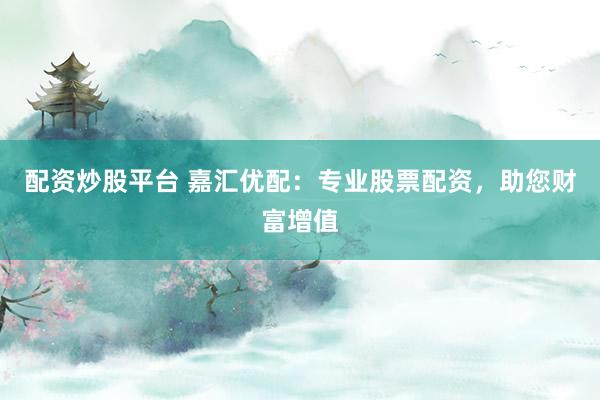 配资炒股平台 嘉汇优配：专业股票配资，助您财富增值