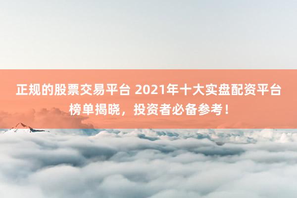 正规的股票交易平台 2021年十大实盘配资平台榜单揭晓，投资者必备参考！