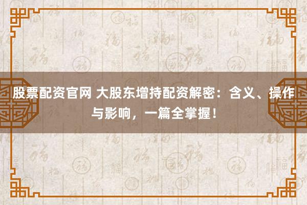 股票配资官网 大股东增持配资解密：含义、操作与影响，一篇全掌握！