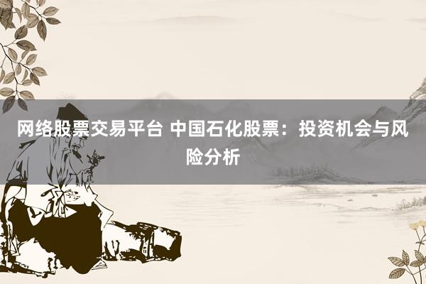 网络股票交易平台 中国石化股票：投资机会与风险分析