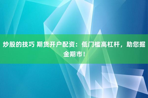 炒股的技巧 期货开户配资：低门槛高杠杆，助您掘金期市！