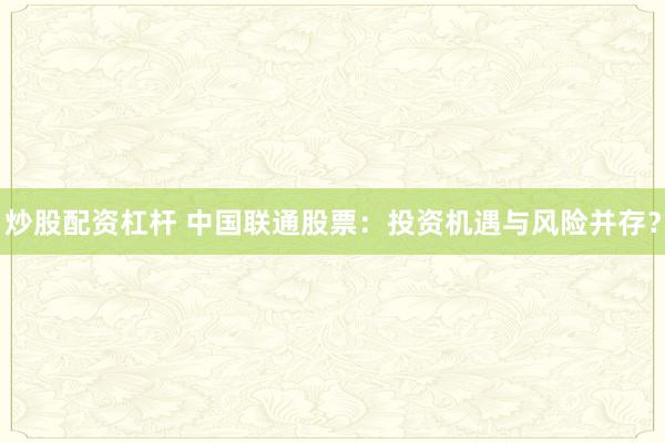 炒股配资杠杆 中国联通股票：投资机遇与风险并存？