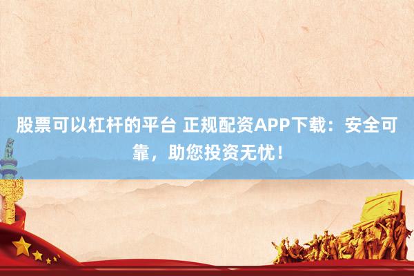 股票可以杠杆的平台 正规配资APP下载：安全可靠，助您投资无忧！