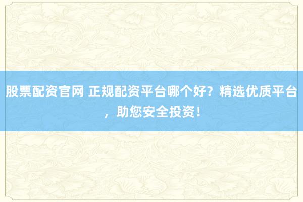股票配资官网 正规配资平台哪个好？精选优质平台，助您安全投资！