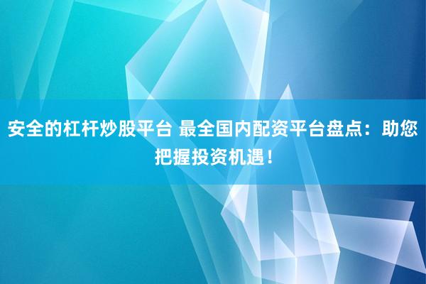 安全的杠杆炒股平台 最全国内配资平台盘点：助您把握投资机遇！