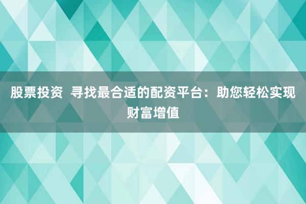 股票投资  寻找最合适的配资平台：助您轻松实现财富增值