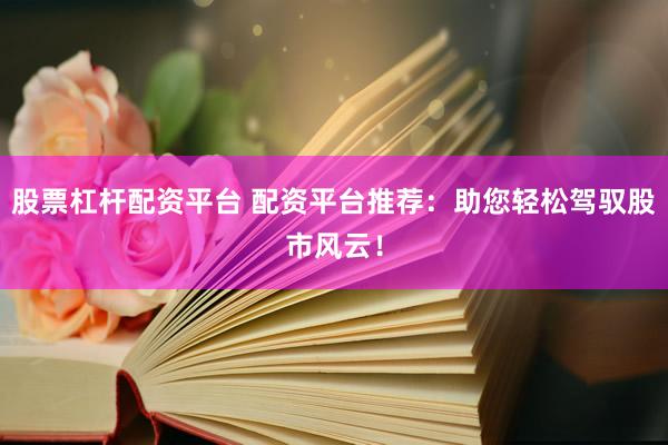 股票杠杆配资平台 配资平台推荐：助您轻松驾驭股市风云！