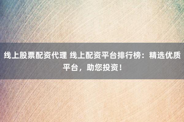 线上股票配资代理 线上配资平台排行榜：精选优质平台，助您投资！