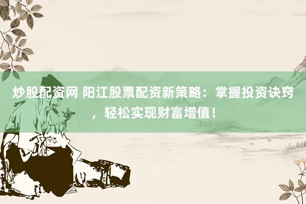 炒股配资网 阳江股票配资新策略：掌握投资诀窍，轻松实现财富增值！