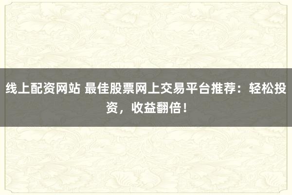 线上配资网站 最佳股票网上交易平台推荐：轻松投资，收益翻倍！