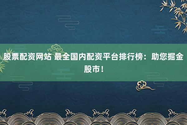 股票配资网站 最全国内配资平台排行榜：助您掘金股市！