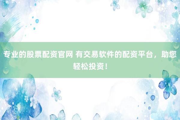 专业的股票配资官网 有交易软件的配资平台，助您轻松投资！