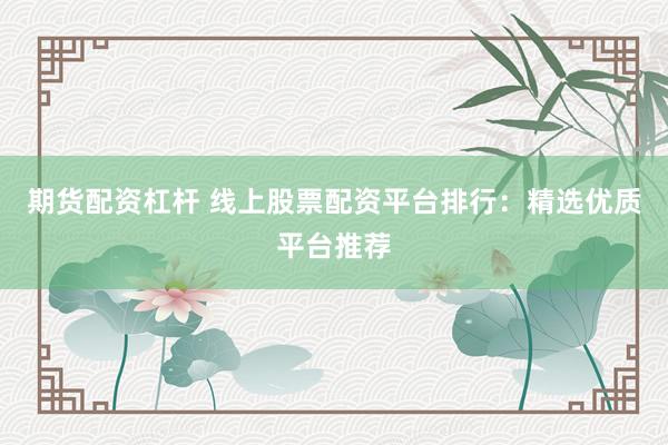 期货配资杠杆 线上股票配资平台排行：精选优质平台推荐