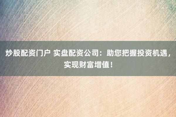 炒股配资门户 实盘配资公司：助您把握投资机遇，实现财富增值！