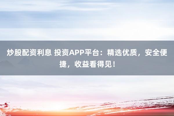 炒股配资利息 投资APP平台：精选优质，安全便捷，收益看得见！