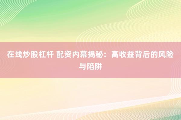 在线炒股杠杆 配资内幕揭秘：高收益背后的风险与陷阱
