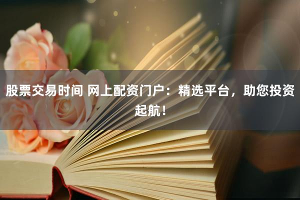 股票交易时间 网上配资门户：精选平台，助您投资起航！
