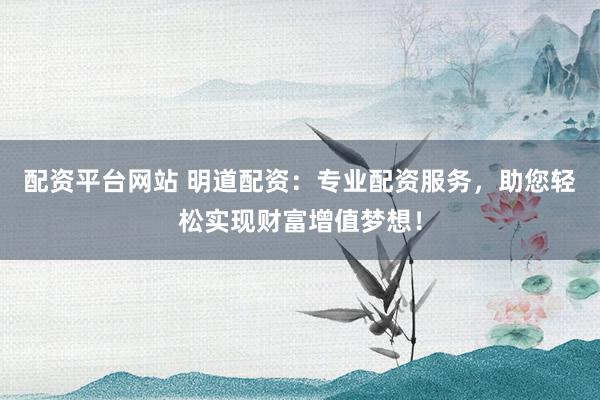 配资平台网站 明道配资：专业配资服务，助您轻松实现财富增值梦想！