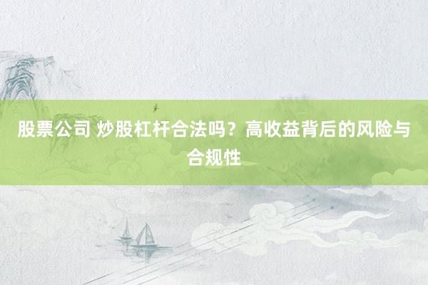 股票公司 炒股杠杆合法吗？高收益背后的风险与合规性