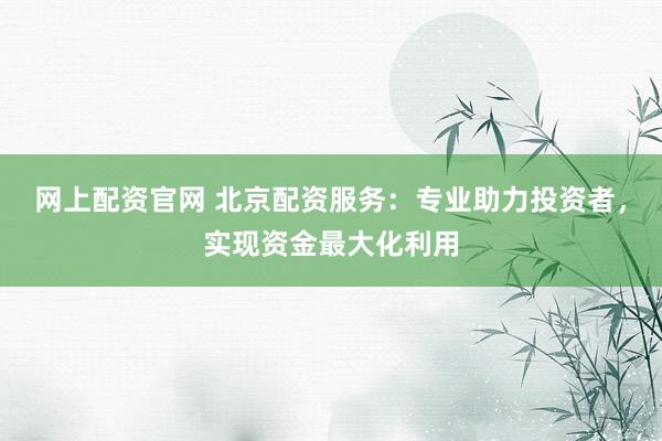 网上配资官网 北京配资服务：专业助力投资者，实现资金最大化利用