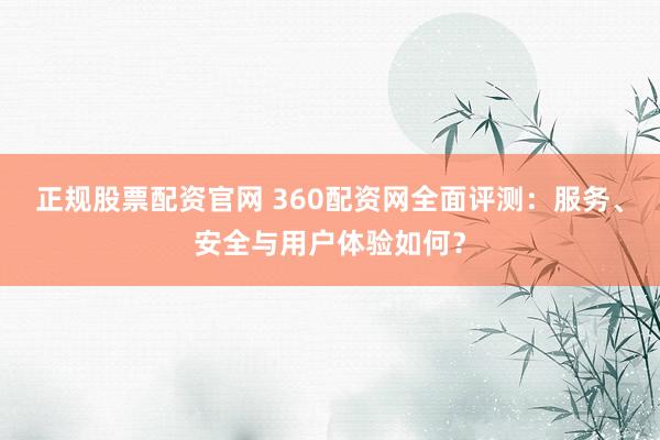 正规股票配资官网 360配资网全面评测：服务、安全与用户体验如何？