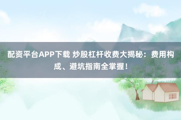 配资平台APP下载 炒股杠杆收费大揭秘：费用构成、避坑指南全掌握！