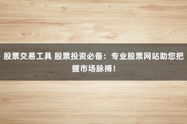 股票交易工具 股票投资必备：专业股票网站助您把握市场脉搏！