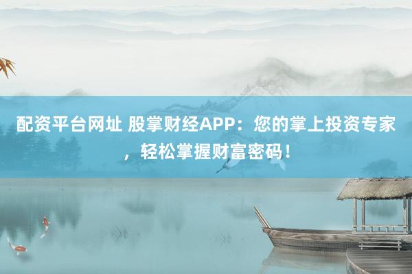 配资平台网址 股掌财经APP：您的掌上投资专家，轻松掌握财富密码！