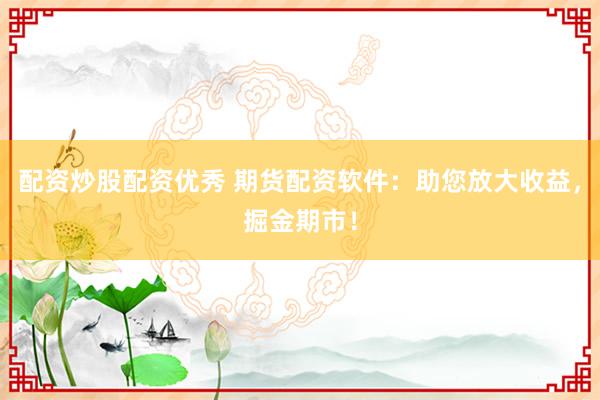 配资炒股配资优秀 期货配资软件：助您放大收益，掘金期市！