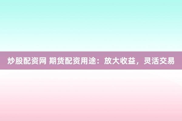 炒股配资网 期货配资用途：放大收益，灵活交易