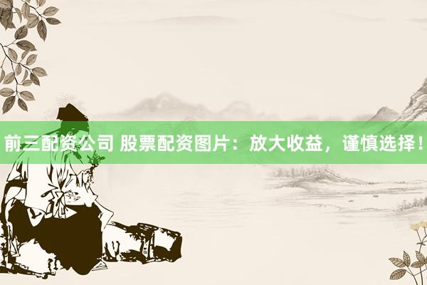 前三配资公司 股票配资图片：放大收益，谨慎选择！