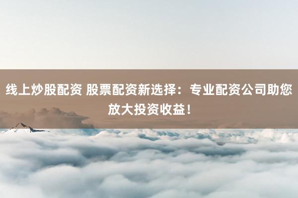 线上炒股配资 股票配资新选择：专业配资公司助您放大投资收益！