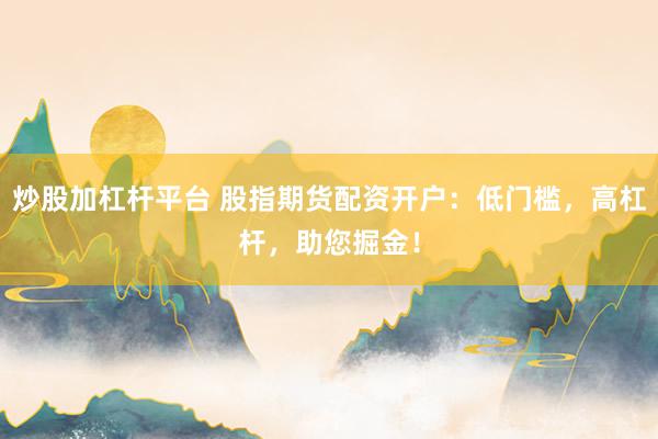 炒股加杠杆平台 股指期货配资开户：低门槛，高杠杆，助您掘金！