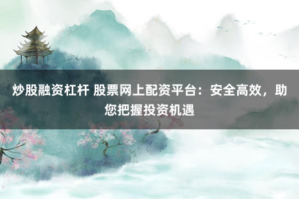 炒股融资杠杆 股票网上配资平台：安全高效，助您把握投资机遇