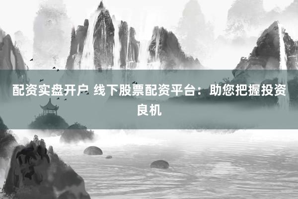 配资实盘开户 线下股票配资平台：助您把握投资良机