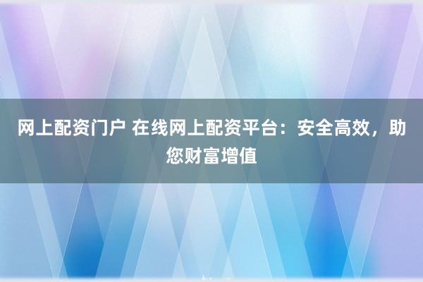 网上配资门户 在线网上配资平台：安全高效，助您财富增值