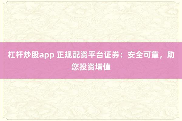 杠杆炒股app 正规配资平台证券：安全可靠，助您投资增值