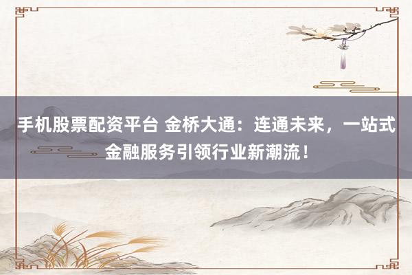 手机股票配资平台 金桥大通：连通未来，一站式金融服务引领行业新潮流！
