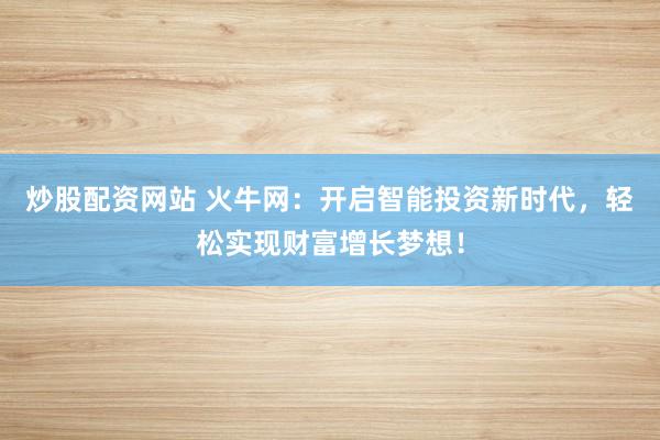 炒股配资网站 火牛网：开启智能投资新时代，轻松实现财富增长梦想！