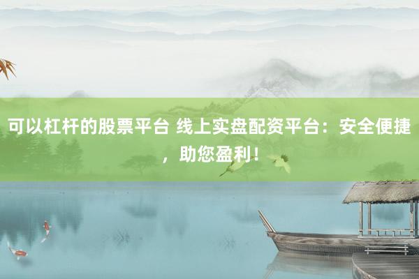 可以杠杆的股票平台 线上实盘配资平台：安全便捷，助您盈利！