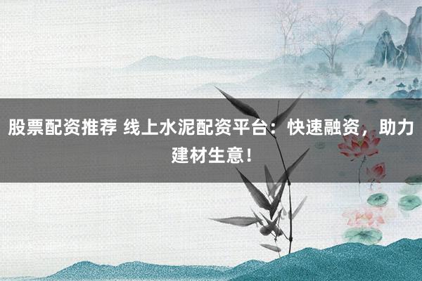 股票配资推荐 线上水泥配资平台：快速融资，助力建材生意！