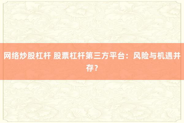 网络炒股杠杆 股票杠杆第三方平台：风险与机遇并存？